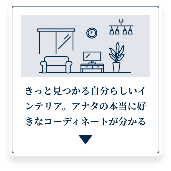 きっと見つかる自分らしいインテリア。アナタの本当に好きなコーディネートが分かる